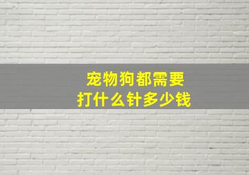 宠物狗都需要打什么针多少钱