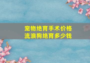 宠物绝育手术价格流浪狗绝育多少钱