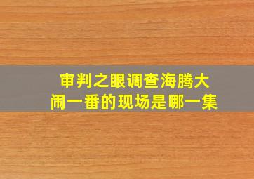 审判之眼调查海腾大闹一番的现场是哪一集