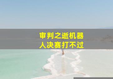 审判之逝机器人决赛打不过