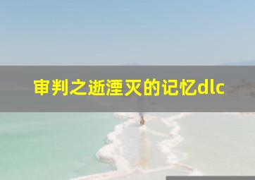 审判之逝湮灭的记忆dlc