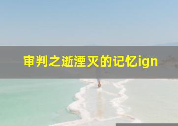 审判之逝湮灭的记忆ign