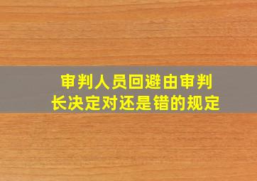 审判人员回避由审判长决定对还是错的规定