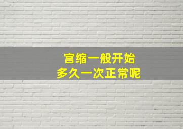 宫缩一般开始多久一次正常呢