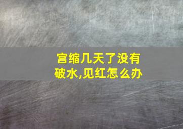 宫缩几天了没有破水,见红怎么办