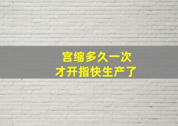 宫缩多久一次才开指快生产了