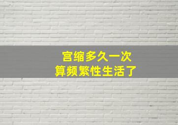 宫缩多久一次算频繁性生活了