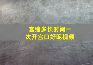 宫缩多长时间一次开宫口好呢视频