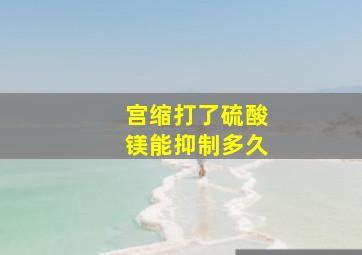 宫缩打了硫酸镁能抑制多久