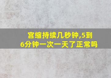 宫缩持续几秒钟,5到6分钟一次一天了正常吗