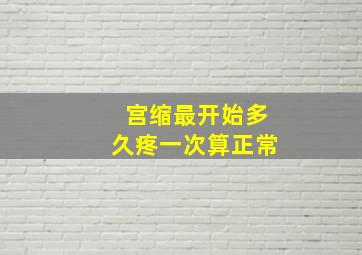 宫缩最开始多久疼一次算正常