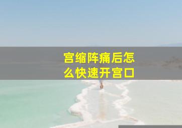 宫缩阵痛后怎么快速开宫口