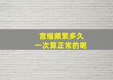 宫缩频繁多久一次算正常的呢