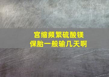 宫缩频繁硫酸镁保胎一般输几天啊