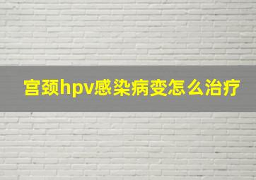 宫颈hpv感染病变怎么治疗