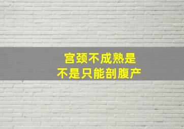 宫颈不成熟是不是只能剖腹产