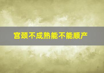 宫颈不成熟能不能顺产