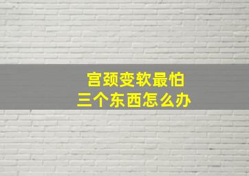 宫颈变软最怕三个东西怎么办