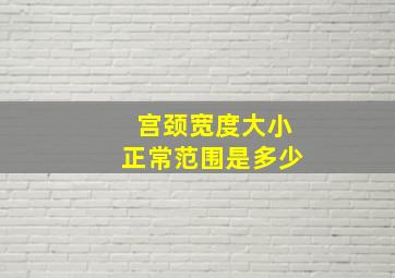 宫颈宽度大小正常范围是多少