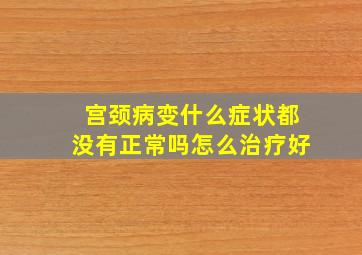 宫颈病变什么症状都没有正常吗怎么治疗好