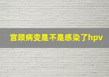 宫颈病变是不是感染了hpv