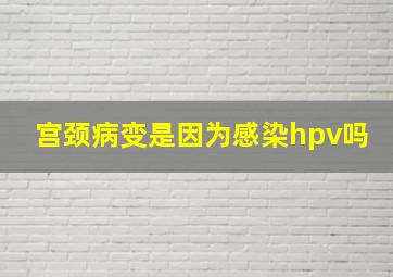 宫颈病变是因为感染hpv吗