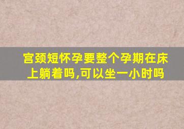 宫颈短怀孕要整个孕期在床上躺着吗,可以坐一小时吗