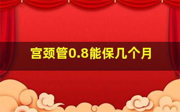 宫颈管0.8能保几个月