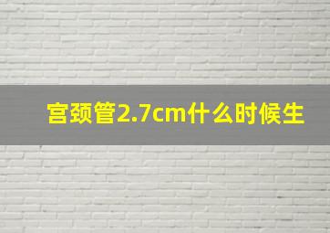 宫颈管2.7cm什么时候生