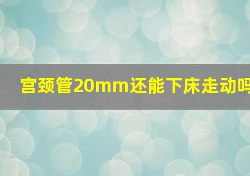 宫颈管20mm还能下床走动吗