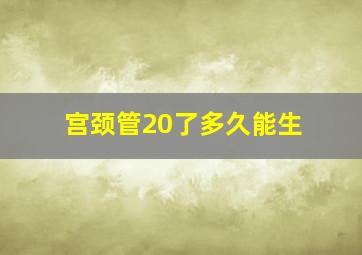 宫颈管20了多久能生