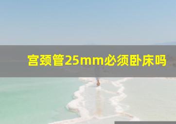 宫颈管25mm必须卧床吗