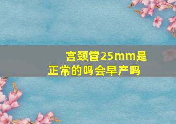 宫颈管25mm是正常的吗会早产吗