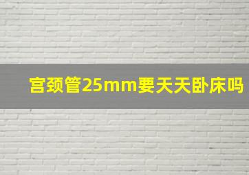 宫颈管25mm要天天卧床吗