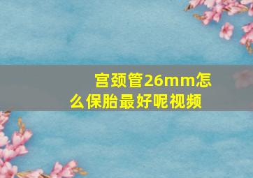 宫颈管26mm怎么保胎最好呢视频