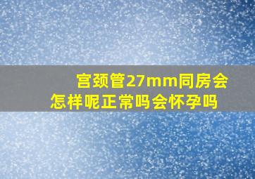 宫颈管27mm同房会怎样呢正常吗会怀孕吗