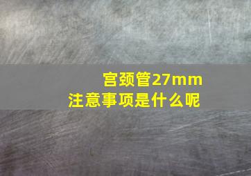 宫颈管27mm注意事项是什么呢