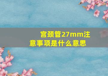 宫颈管27mm注意事项是什么意思