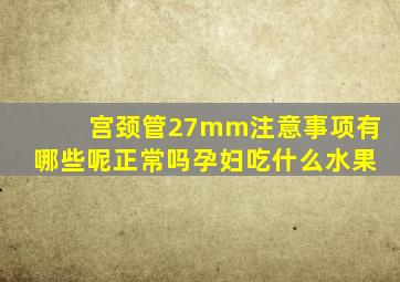 宫颈管27mm注意事项有哪些呢正常吗孕妇吃什么水果