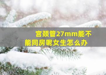 宫颈管27mm能不能同房呢女生怎么办