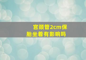 宫颈管2cm保胎坐着有影响吗