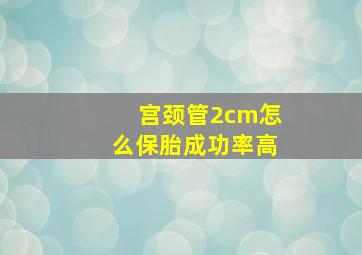 宫颈管2cm怎么保胎成功率高