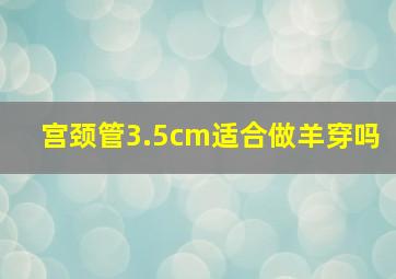 宫颈管3.5cm适合做羊穿吗