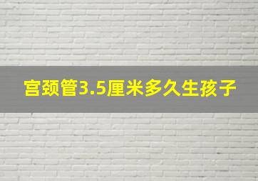 宫颈管3.5厘米多久生孩子