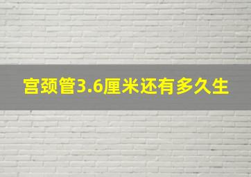 宫颈管3.6厘米还有多久生