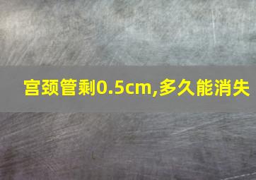 宫颈管剩0.5cm,多久能消失