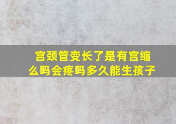 宫颈管变长了是有宫缩么吗会疼吗多久能生孩子