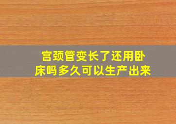 宫颈管变长了还用卧床吗多久可以生产出来