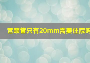 宫颈管只有20mm需要住院吗