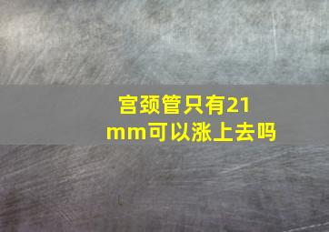 宫颈管只有21mm可以涨上去吗